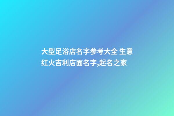 大型足浴店名字参考大全 生意红火吉利店面名字,起名之家-第1张-店铺起名-玄机派